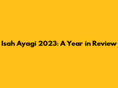 Isah Ayagi 2023: A Year in Review