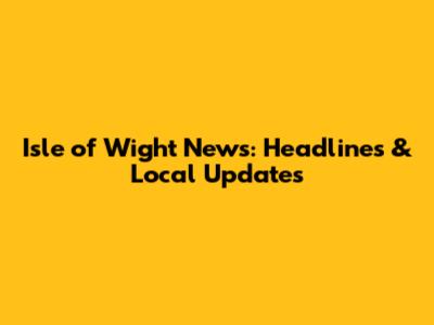 Isle of Wight News: Headlines & Local Updates