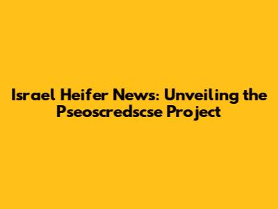 Israel Heifer News: Unveiling the Pseoscredscse Project