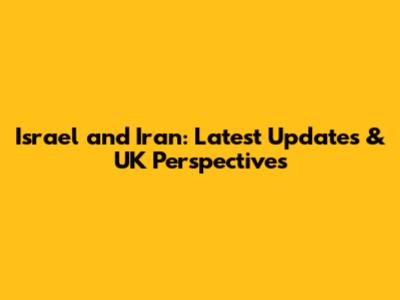 Israel and Iran: Latest Updates & UK Perspectives