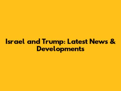 Israel and Trump: Latest News & Developments