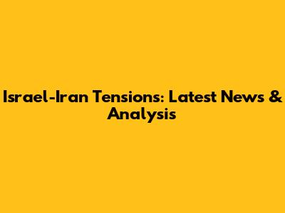 Israel-Iran Tensions: Latest News & Analysis