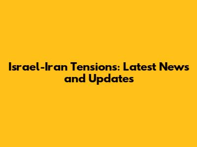 Israel-Iran Tensions: Latest News and Updates