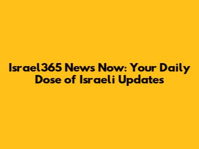 Israel365 News Now: Your Daily Dose of Israeli Updates