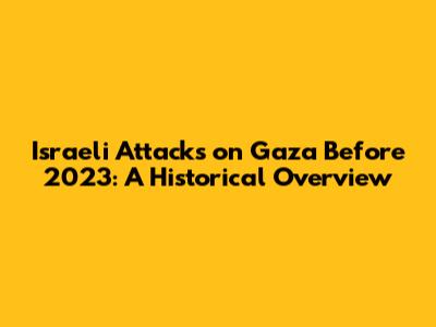 Israeli Attacks on Gaza Before 2023: A Historical Overview