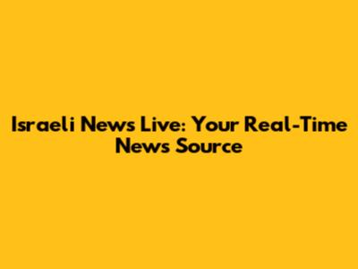 Israeli News Live: Your Real-Time News Source