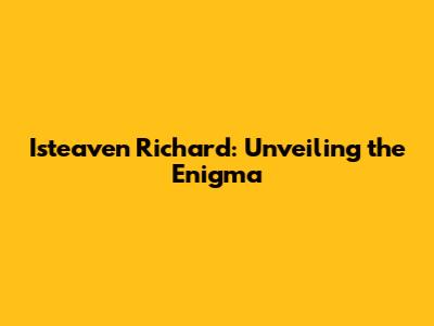 Isteaven Richard: Unveiling the Enigma