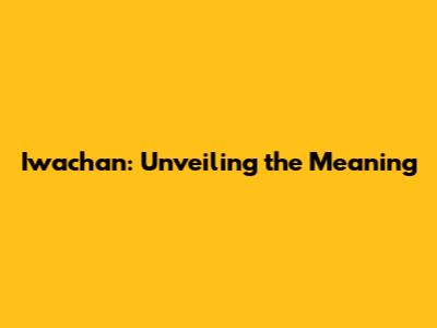 Iwachan: Unveiling the Meaning
