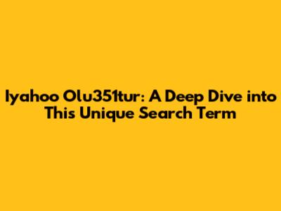 Iyahoo Olu351tur: A Deep Dive into This Unique Search Term