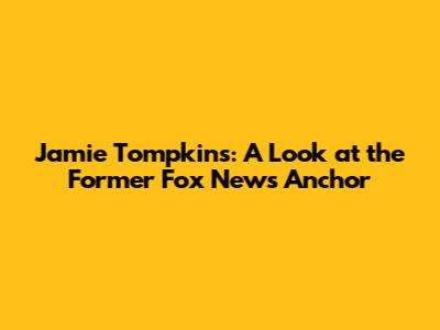 Jamie Tompkins: A Look at the Former Fox News Anchor