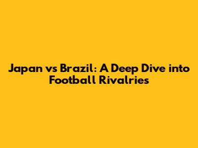 Japan vs Brazil: A Deep Dive into Football Rivalries