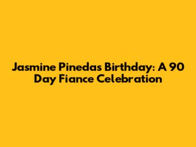 Jasmine Pineda's Birthday: A 90 Day Fiance Celebration