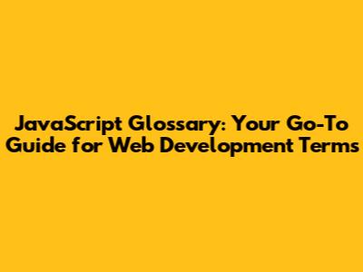 JavaScript Glossary: Your Go-To Guide for Web Development Terms