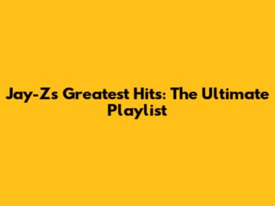 Jay-Z's Greatest Hits: The Ultimate Playlist