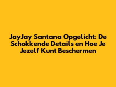 JayJay Santana Opgelicht: De Schokkende Details en Hoe Je Jezelf Kunt Beschermen