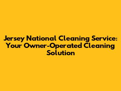 Jersey National Cleaning Service: Your Owner-Operated Cleaning Solution