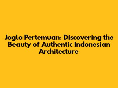 Joglo Pertemuan: Discovering the Beauty of Authentic Indonesian Architecture