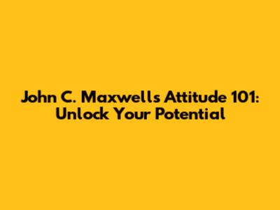 John C. Maxwell's Attitude 101: Unlock Your Potential
