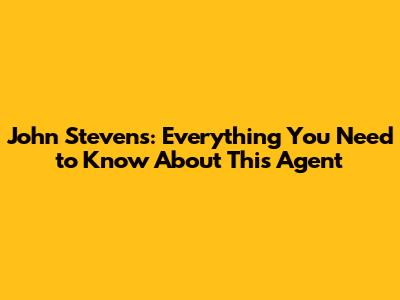 John Stevens: Everything You Need to Know About This Agent