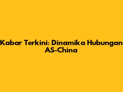 Kabar Terkini: Dinamika Hubungan AS-China