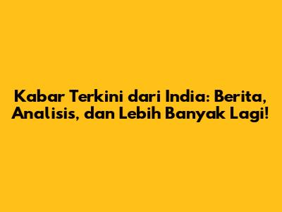 Kabar Terkini dari India: Berita, Analisis, dan Lebih Banyak Lagi!