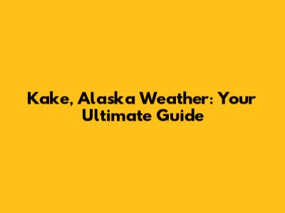 Kake, Alaska Weather: Your Ultimate Guide