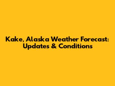 Kake, Alaska Weather Forecast: Updates & Conditions