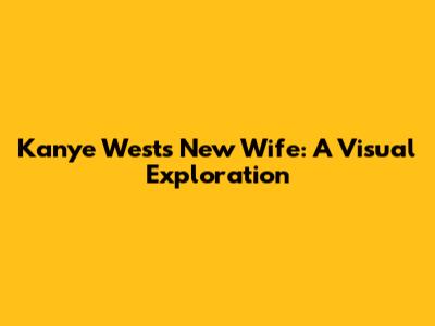 Kanye West's New Wife: A Visual Exploration