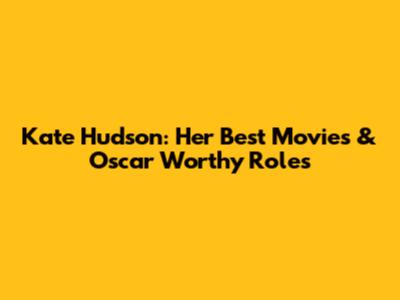 Kate Hudson: Her Best Movies & Oscar Worthy Roles