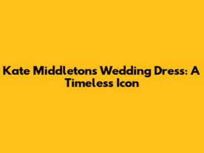 Kate Middleton's Wedding Dress: A Timeless Icon