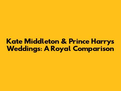 Kate Middleton & Prince Harry's Weddings: A Royal Comparison
