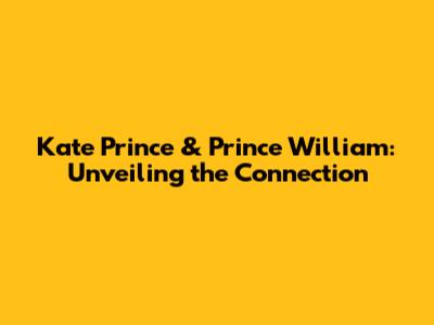 Kate Prince & Prince William: Unveiling the Connection