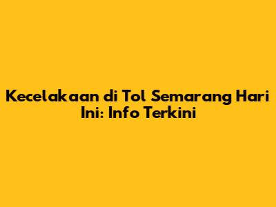 Kecelakaan di Tol Semarang Hari Ini: Info Terkini