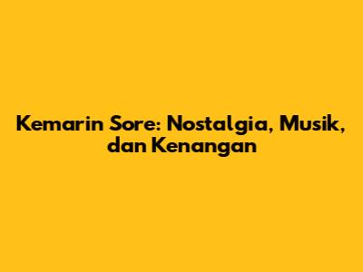 Kemarin Sore: Nostalgia, Musik, dan Kenangan