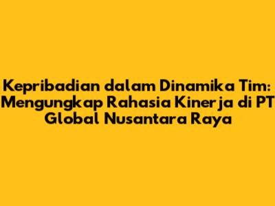 Kepribadian dalam Dinamika Tim: Mengungkap Rahasia Kinerja di PT Global Nusantara Raya