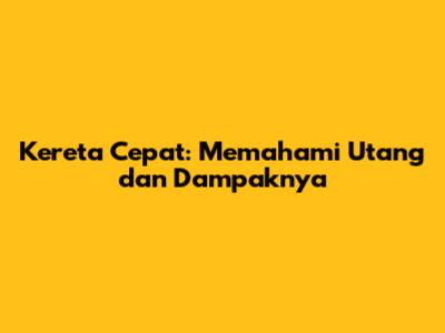 Kereta Cepat: Memahami Utang dan Dampaknya