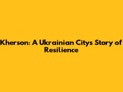 Kherson: A Ukrainian City's Story of Resilience