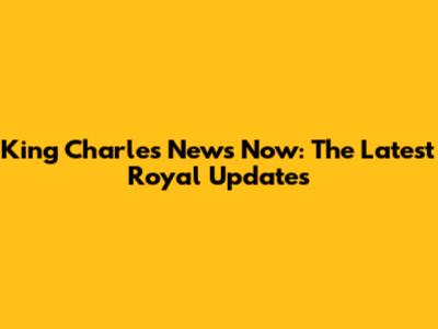 King Charles News Now: The Latest Royal Updates