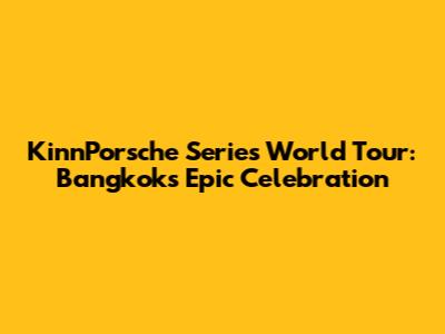 KinnPorsche Series World Tour: Bangkok's Epic Celebration