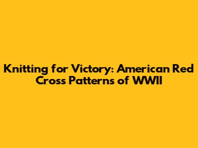 Knitting for Victory: American Red Cross Patterns of WWII