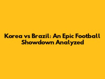 Korea vs Brazil: An Epic Football Showdown Analyzed