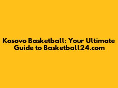 Kosovo Basketball: Your Ultimate Guide to Basketball24.com