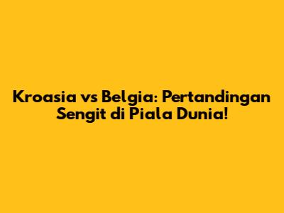Kroasia vs Belgia: Pertandingan Sengit di Piala Dunia!