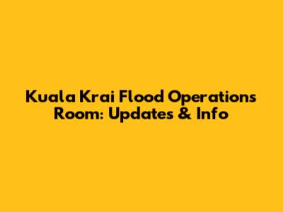 Kuala Krai Flood Operations Room: Updates & Info