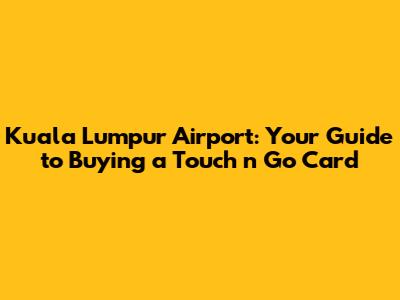 Kuala Lumpur Airport: Your Guide to Buying a Touch 'n Go Card
