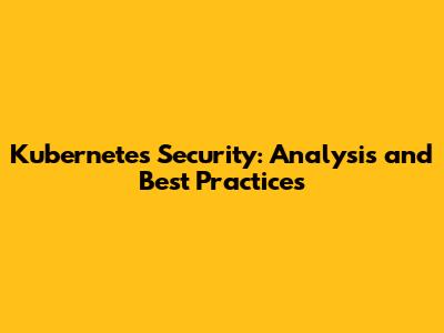 Kubernetes Security: Analysis and Best Practices
