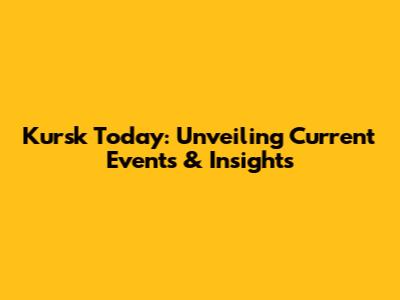 Kursk Today: Unveiling Current Events & Insights