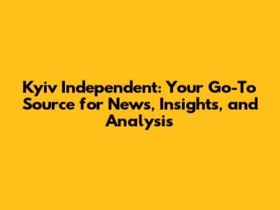 Kyiv Independent: Your Go-To Source for News, Insights, and Analysis