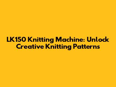 LK150 Knitting Machine: Unlock Creative Knitting Patterns