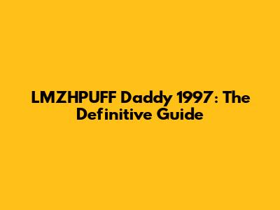 LMZHPUFF Daddy 1997: The Definitive Guide
